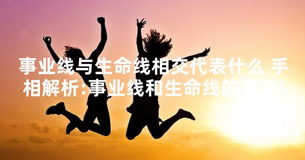 事业线与生命线相交代表什么 手相解析:事业线和生命线的意义!